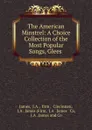 The American Minstrel: A Choice Collection of the Most Popular Songs, Glees . - J.A. James