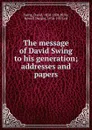 The message of David Swing to his generation; addresses and papers - David Swing