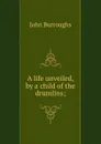 A life unveiled, by a child of the drumlins; - John Burroughs