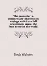 The prompter: a commentary on common sayings which are full of common sense, the best sense in the world - Noah Webster