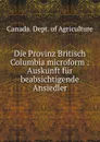 Die Provinz Britisch Columbia microform : Auskunft fur beabsichtigende Ansiedler - Canada. Dept. of Agriculture