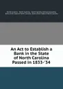 An Act to Establish a Bank in the State of North Carolina Passed in 1833-.34 . - North Carolina