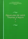 Opuscules de saint Thomas d.Aquin. 7 - Aquinas Saint Thomas