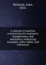 A manual of machine construction for engineers, draughtsmen, and mechanics, embracing examples, rules, tables, and references - John Richards