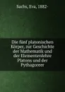 Die funf platonischen Korper, zur Geschichte der Mathematik und der Elementenlehre Platons und der Pythagoreer - Eva Sachs