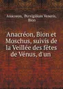 Anacreon, Bion et Moschus, suivis de la Veillee des fetes de Venus, d.un . - Pervigilium Veneris Anacreon