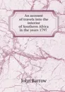 An account of travels into the interior of Southern Africa in the years 1797 . - John Barrow