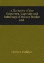 A Narrative of the Shipwreck, Captivity and Sufferings of Horace Holden and . - Horace Holden
