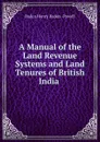 A Manual of the Land Revenue Systems and Land Tenures of British India . - Baden Henry Baden-Powell