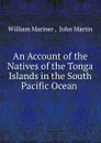 An Account of the Natives of the Tonga Islands in the South Pacific Ocean . - William Mariner