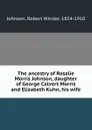 The ancestry of Rosalie Morris Johnson, daughter of George Calvert Morris and Elizabeth Kuhn, his wife - Robert Winder Johnson