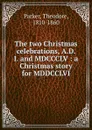 The two Christmas celebrations, A.D. I. and MDCCCLV : a Christmas story for MDDCCLVI - Theodore Parker