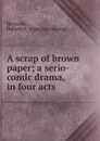 A scrap of brown paper; a serio-comic drama, in four acts - Delbert A. Reynolds