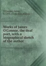 Works of James O.Connor, the deaf poet, with a biographical sketch of the author - James O'Connor