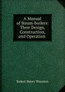 A Manual of Steam-boilers: Their Design, Construction, and Operation . - Robert Henry Thurston