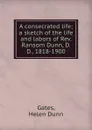 A consecrated life; a sketch of the life and labors of Rev. Ransom Dunn, D. D., 1818-1900 - Helen Dunn Gates