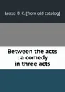 Between the acts : a comedy in three acts - B.C. Lease