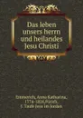 Das leben unsers herrn und heilandes Jesu Christi - Anna Katharina Emmerich