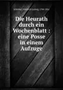 Die Heurath durch ein Wochenblatt : eine Posse in einem Aufzuge - Friedrich Ludwig Schröder