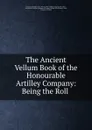 The Ancient Vellum Book of the Honourable Artilley Company: Being the Roll . - George Alfred Raikes