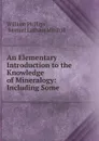 An Elementary Introduction to the Knowledge of Mineralogy: Including Some . - William Phillips