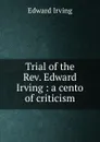 Trial of the Rev. Edward Irving : a cento of criticism - Irving Edward