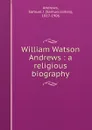 William Watson Andrews : a religious biography - Samuel James Andrews