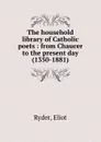 The household library of Catholic poets : from Chaucer to the present day (1350-1881) - Eliot Ryder