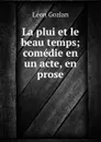 La plui et le beau temps; comedie en un acte, en prose - Gozlan Léon