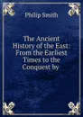 The Ancient History of the East: From the Earliest Times to the Conquest by . - Philip Smith