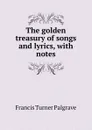The golden treasury of songs and lyrics, with notes - Francis Turner Palgrave