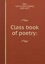 Class book of poetry: - John Seely Hart