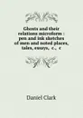 Ghosts and their relations microform : pen and ink sketches of men and noted places, tales, essays, .c., .c. - Daniel Clark