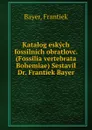 Katalog eskych fossilnich obratlovc. (Fossilia vertebrata Bohemiae) Sestavil Dr. Frantiek Bayer - Frantiek Bayer