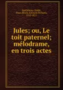 Jules; ou, Le toit paternel; melodrame, en trois actes - Marie-Adélaide Richard Barthélemy-Hadot