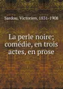 La perle noire; comedie, en trois actes, en prose - Victorien Sardou