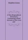 A New Biographical Dictionary: Containing a Brief Account of the Lives and . - Stephen Jones