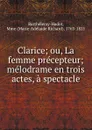 Clarice; ou, La femme precepteur; melodrame en trois actes, a spectacle - Marie-Adélaide Richard Barthélemy-Hadot