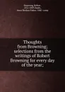 Thoughts from Browning; selections from the writings of Robert Browning for every day of the year; - Robert Browning