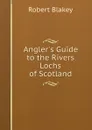 Angler.s Guide to the Rivers . Lochs of Scotland - Robert Blakey