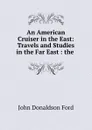 An American Cruiser in the East: Travels and Studies in the Far East : the . - John Donaldson Ford