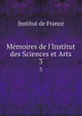 Memoires de l.Institut des Sciences et Arts. 3 - Institut de France