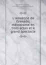 L.amazone de Grenade; melodrame en trois actes et a grand spectacle - Marie-Adélaide Richard Barthélemy-Hadot