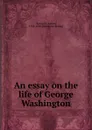 An essay on the life of George Washington - Aaron Bancroft