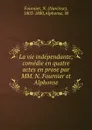 La vie independante; comedie en quatre actes en prose par MM. N. Fournier et Alphonse - Narcisse Fournier