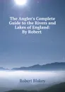 The Angler.s Complete Guide to the Rivers and Lakes of England: By Robert . - Robert Blakey