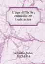 L.age difficile; comedie en trois actes - Jules Lemaitre