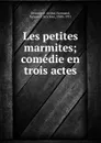 Les petites marmites; comedie en trois actes - Arthur Delavigne