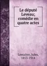 Le depute Leveau; comedie en quatre actes - Jules Lemaitre