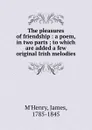 The pleasures of friendship : a poem, in two parts ; to which are added a few original Irish melodies - James M'Henry